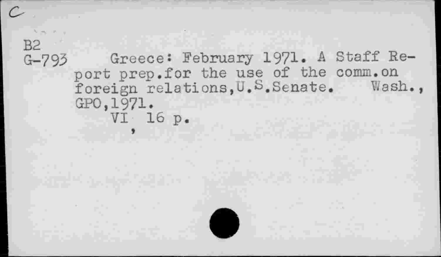 ﻿B2
G-79.5 Greece! February 1971» A Staff Report prep.for the use of the comm.on foreign relations,U.S,Senate. Wash., GPO.1971.
VI 16 p.